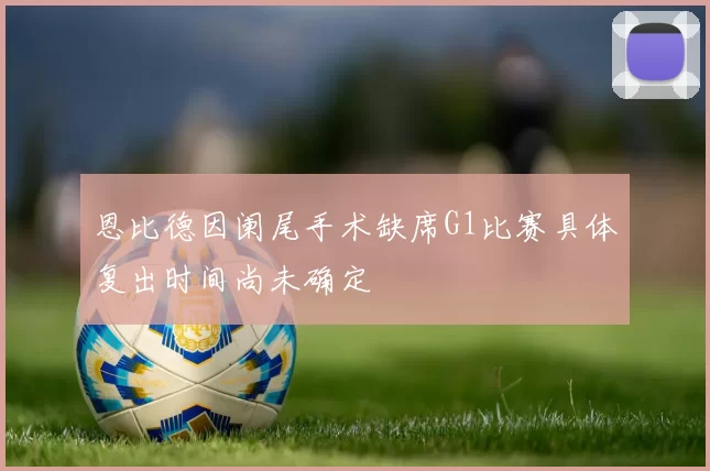 恩比德因阑尾手术缺席G1比赛具体复出时间尚未确定