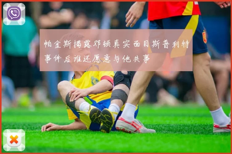 帕金斯揭露邓顿真实面目斯普利特事件后谁还愿意与他共事