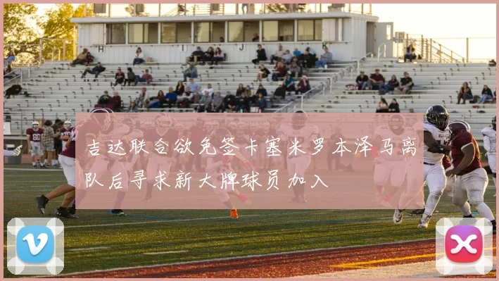 吉达联合欲免签卡塞米罗本泽马离队后寻求新大牌球员加入