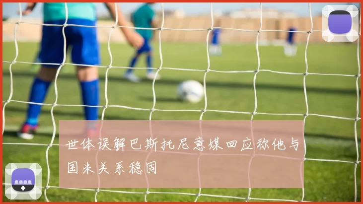 世体误解巴斯托尼意媒回应称他与国米关系稳固