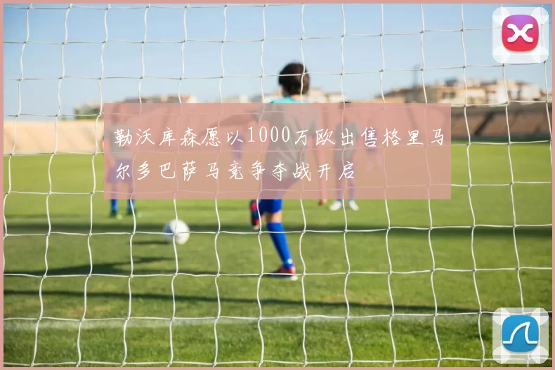 勒沃库森愿以1000万欧出售格里马尔多巴萨马竞争夺战开启
