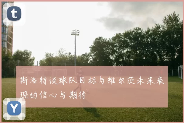 斯洛特谈球队目标与维尔茨未来表现的信心与期待