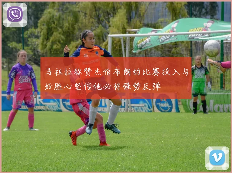 马祖拉称赞杰伦布朗的比赛投入与好胜心坚信他必将强势反弹