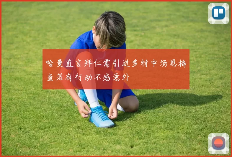 哈曼直言拜仁需引进多特中场恩梅查若有行动不感意外