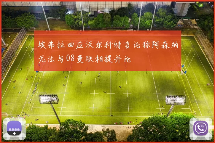 埃弗拉回应沃尔科特言论称阿森纳无法与08曼联相提并论