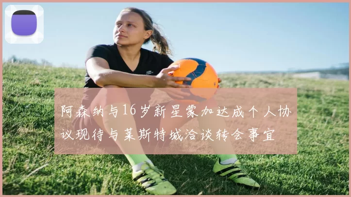 阿森纳与16岁新星蒙加达成个人协议现待与莱斯特城洽谈转会事宜