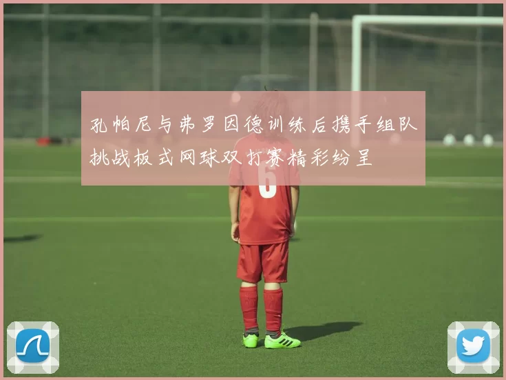 孔帕尼与弗罗因德训练后携手组队挑战板式网球双打赛精彩纷呈