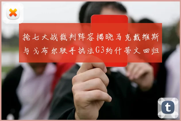 抢七大战裁判阵容揭晓马克戴维斯与戈布尔联手执法G3约什蒂文回归G2