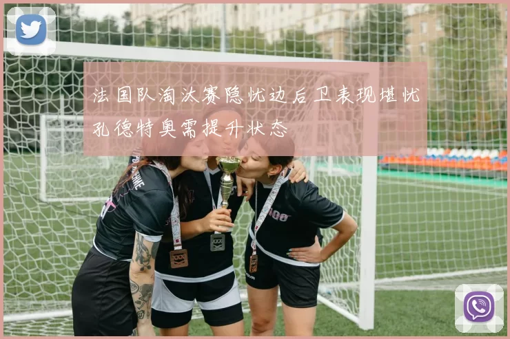 法国队淘汰赛隐忧边后卫表现堪忧孔德特奥需提升状态