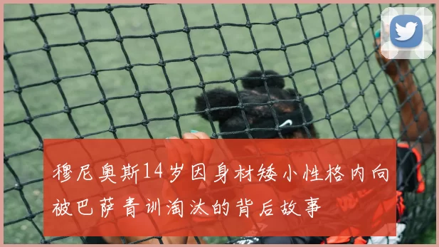穆尼奥斯14岁因身材矮小性格内向被巴萨青训淘汰的背后故事