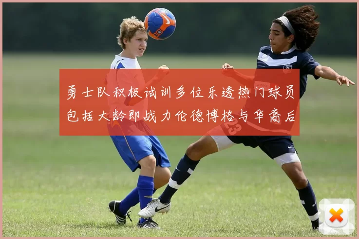 勇士队积极试训多位乐透热门球员包括大龄即战力伦德博格与华裔后卫伯里斯