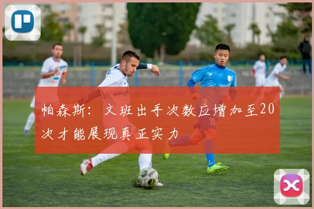 帕森斯：文班出手次数应增加至20次才能展现真正实力