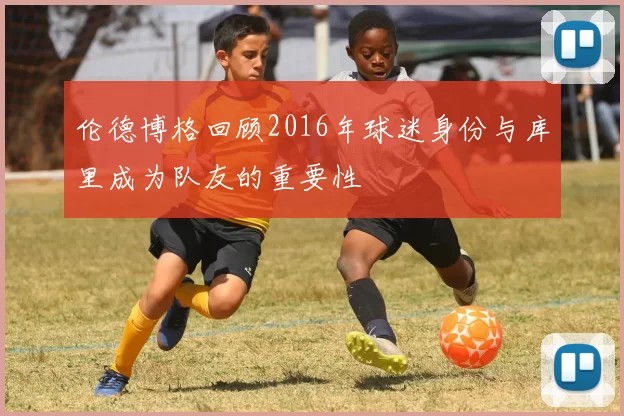 伦德博格回顾2016年球迷身份与库里成为队友的重要性